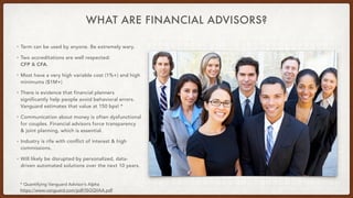 WHAT ARE FINANCIAL ADVISORS?
• Term can be used by anyone. Be extremely wary.
• Two accreditations are well respected:  
C...