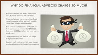 WHY DO FINANCIAL ADVISORS CHARGE SO MUCH?
• A financial advisor has a very small client
base, typically between 50 - 75 cl...