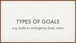 TYPES OF GOALS
e.g. build an emergency fund, retire
 