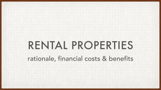 RENTAL PROPERTIES
rationale, financial costs & benefits
 