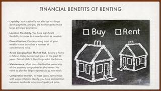 FINANCIAL BENEFITS OF RENTING
• Liquidity. Your capital is not tied up in a large
down payment, and you are not forced to ...