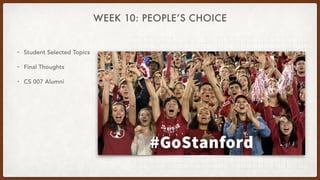 WEEK 10: PEOPLE’S CHOICE
• Student Selected Topics


• Final Thoughts


• CS 007 Alumni
 