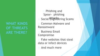 WHAT KINDS
OF THREATS
ARE THERE?
Phishing and
Spear- phishing
Attacks
Social Engineering Scams
Common Malware and
Ransomware
Business Email
Compromise
Fake websites that steal
data or infect devices
And much more
 
