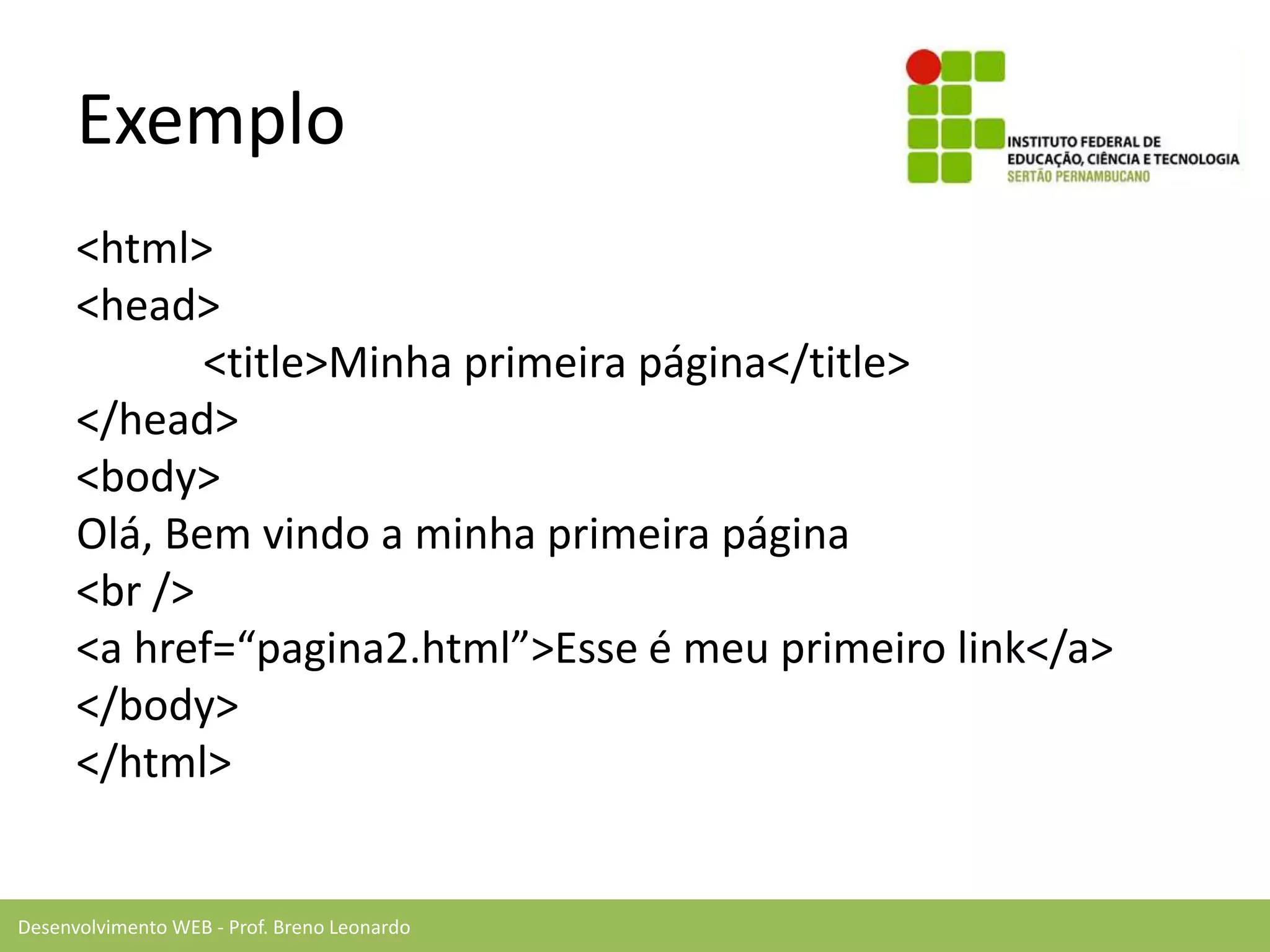 Desenvolvimento WEB - Prof. Breno Leonardo
Exemplo
<html>
<head>
<title>Minha primeira página</title>
</head>
<body>
Olá, Bem vindo a minha primeira página
<br />
<a href=“pagina2.html”>Esse é meu primeiro link</a>
</body>
</html>
 