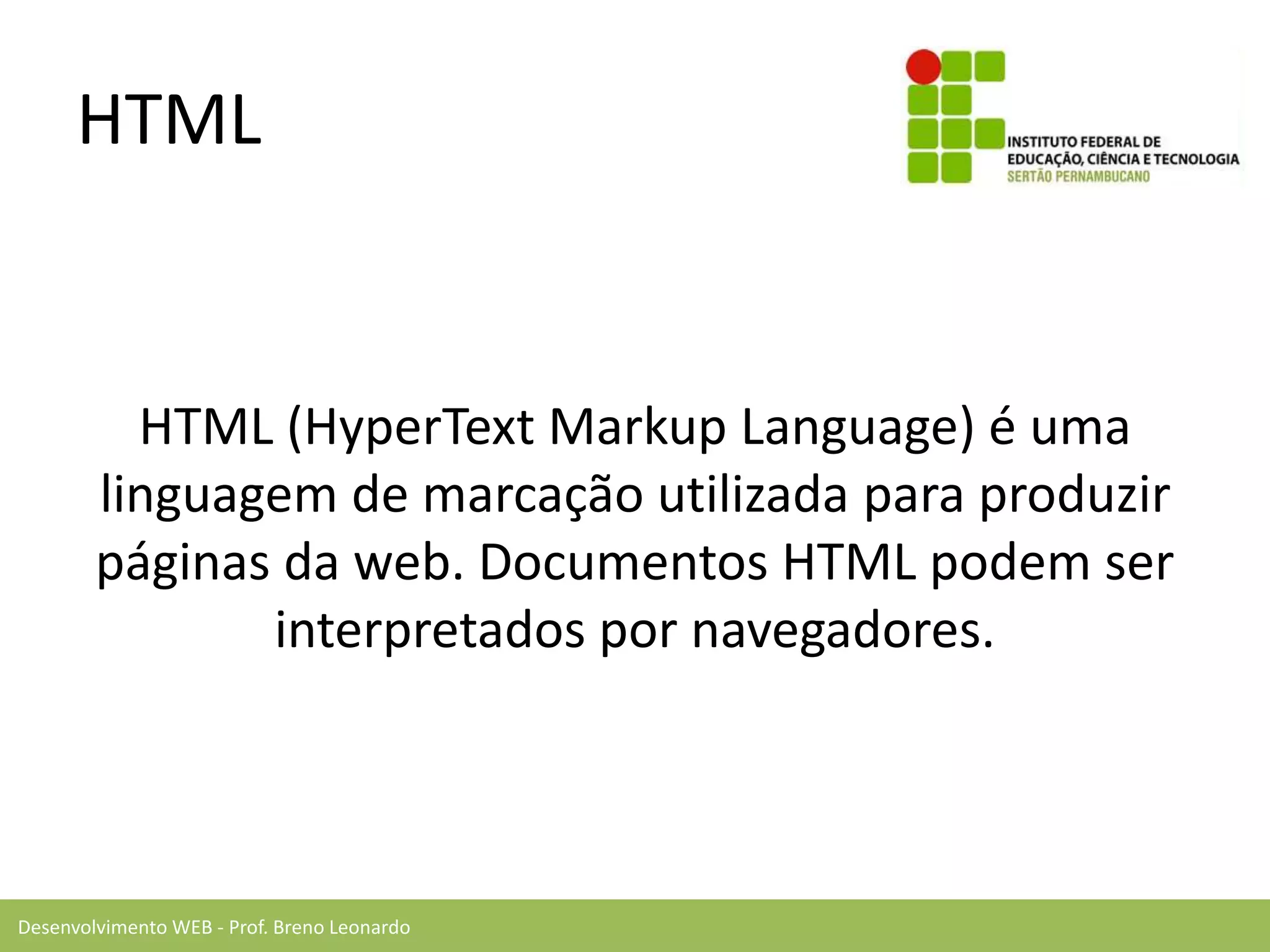 Desenvolvimento WEB - Prof. Breno Leonardo
HTML
HTML (HyperText Markup Language) é uma
linguagem de marcação utilizada para produzir
páginas da web. Documentos HTML podem ser
interpretados por navegadores.
 