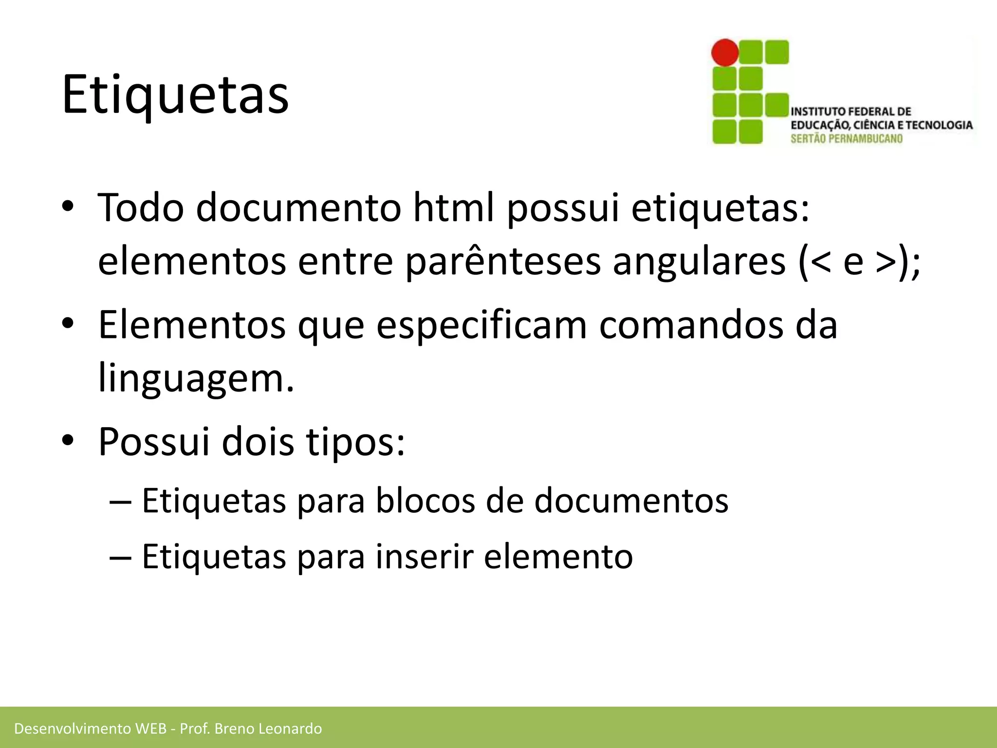 Desenvolvimento WEB - Prof. Breno Leonardo
Etiquetas
• Todo documento html possui etiquetas:
elementos entre parênteses angulares (< e >);
• Elementos que especificam comandos da
linguagem.
• Possui dois tipos:
– Etiquetas para blocos de documentos
– Etiquetas para inserir elemento
 