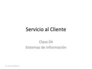 Servicio al Cliente

                                 Clase 04
                          Sistemas de Información



Lic. Estuardo Aldana S.
 