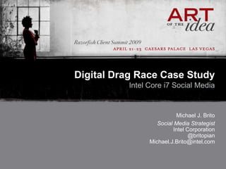 Digital Drag Race Case Study
          Intel Core i7 Social Media


                          Michael J. Brito
                   Social Media Strategist
                         Intel Corporation
                                @britopian
                Michael.J.Brito@intel.com
 