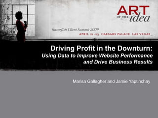 Driving Profit in the Downturn:
Using Data to Improve Website Performance
                and Drive Business Results


           Marisa Gallagher and Jamie Yaptinchay
 