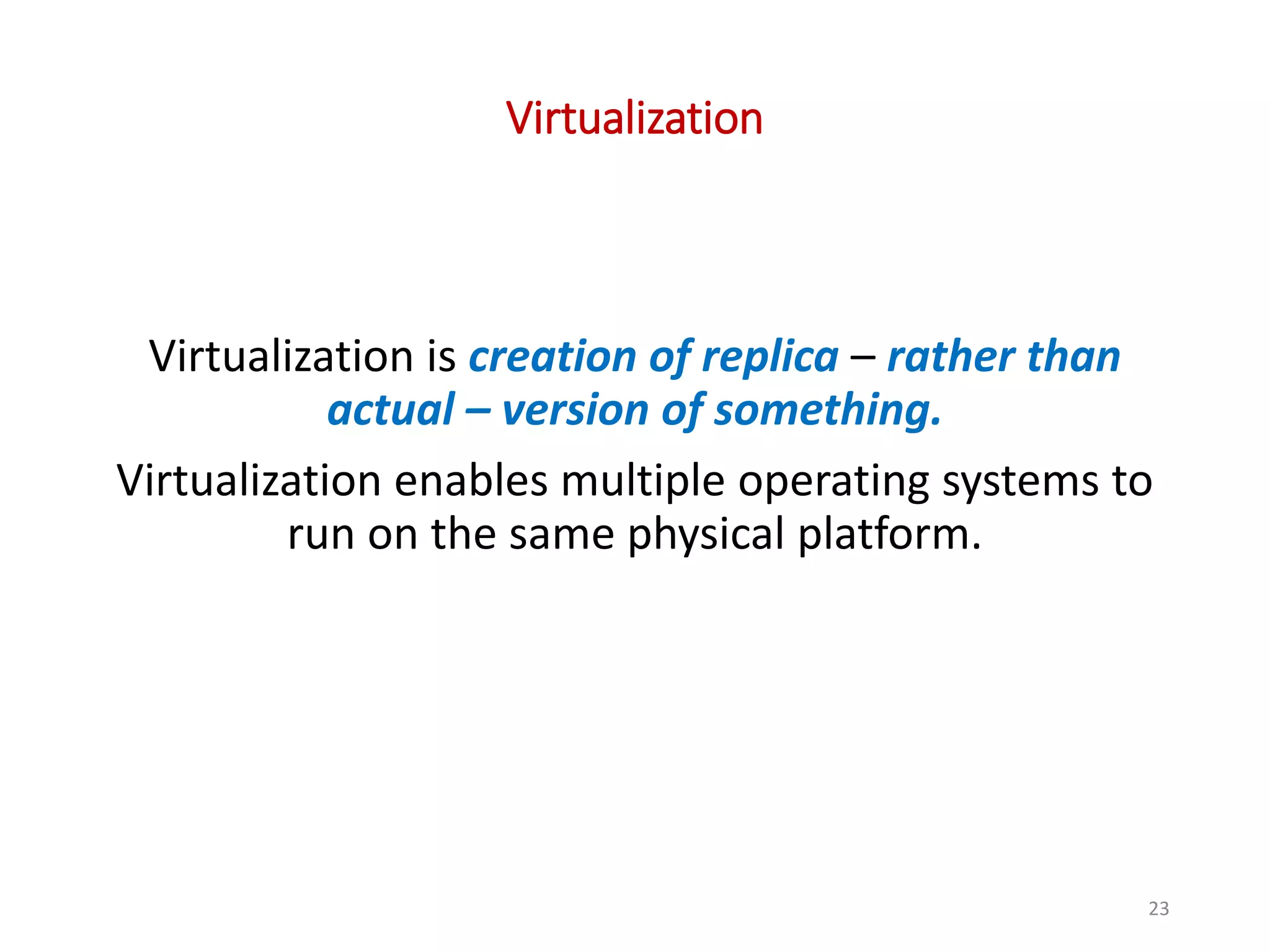 Virtualization Virtualization is creation of replica – rather than actual – version of something. Virtualization enables multiple operating systems to run on the same physical platform. 23 