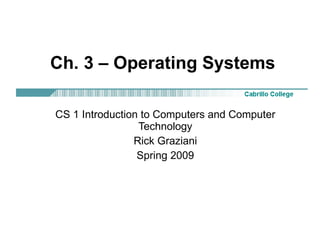 Ch. 3 – Operating Systems CS 1 Introduction to Computers and Computer Technology Rick Graziani Spring 2009 