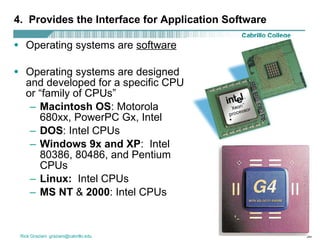 4.  Provides the Interface for Application Software Operating systems are  software Operating systems are designed and developed for a specific CPU or “family of CPUs” Macintosh OS : Motorola 680xx, PowerPC Gx, Intel DOS : Intel CPUs Windows 9x and XP :  Intel 80386, 80486, and Pentium CPUs Linux:   Intel CPUs MS NT  &  2000 : Intel CPUs 