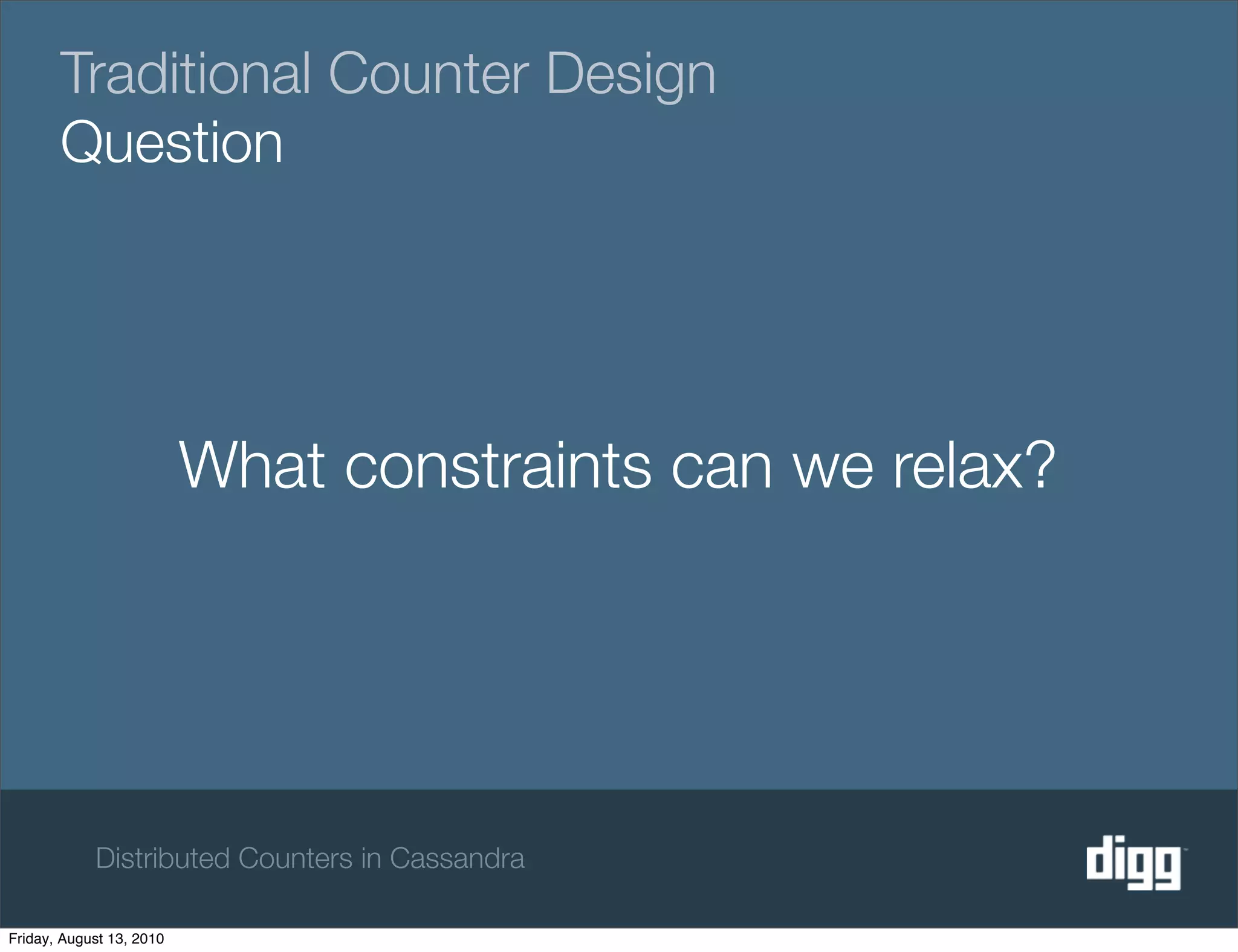 Traditional Counter Design
       Question




                          What constraints can we relax?




            Distributed Counters in Cassandra

Friday, August 13, 2010
 