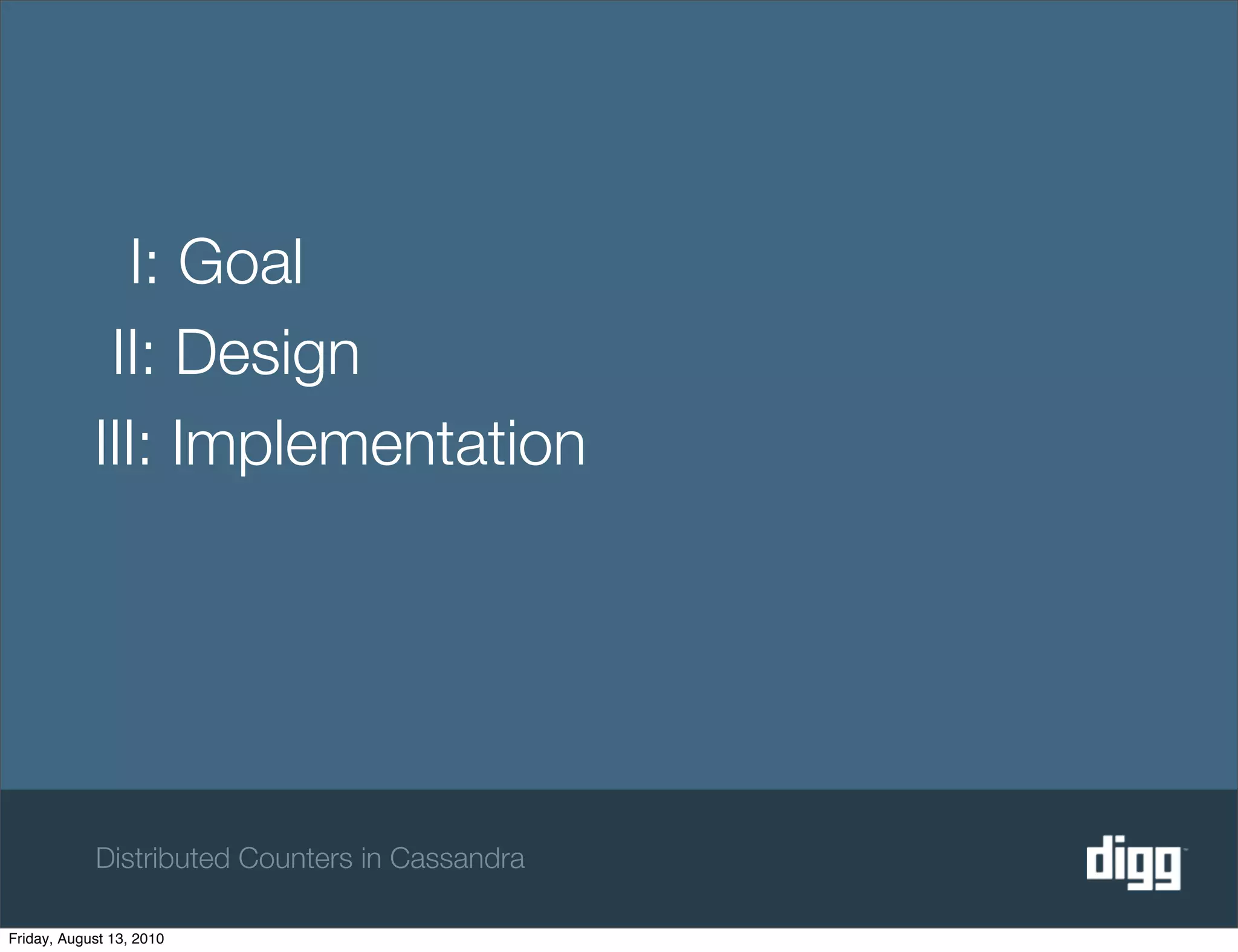 I: Goal
             II: Design
            III: Implementation




            Distributed Counters in Cassandra

Friday, August 13, 2010
 