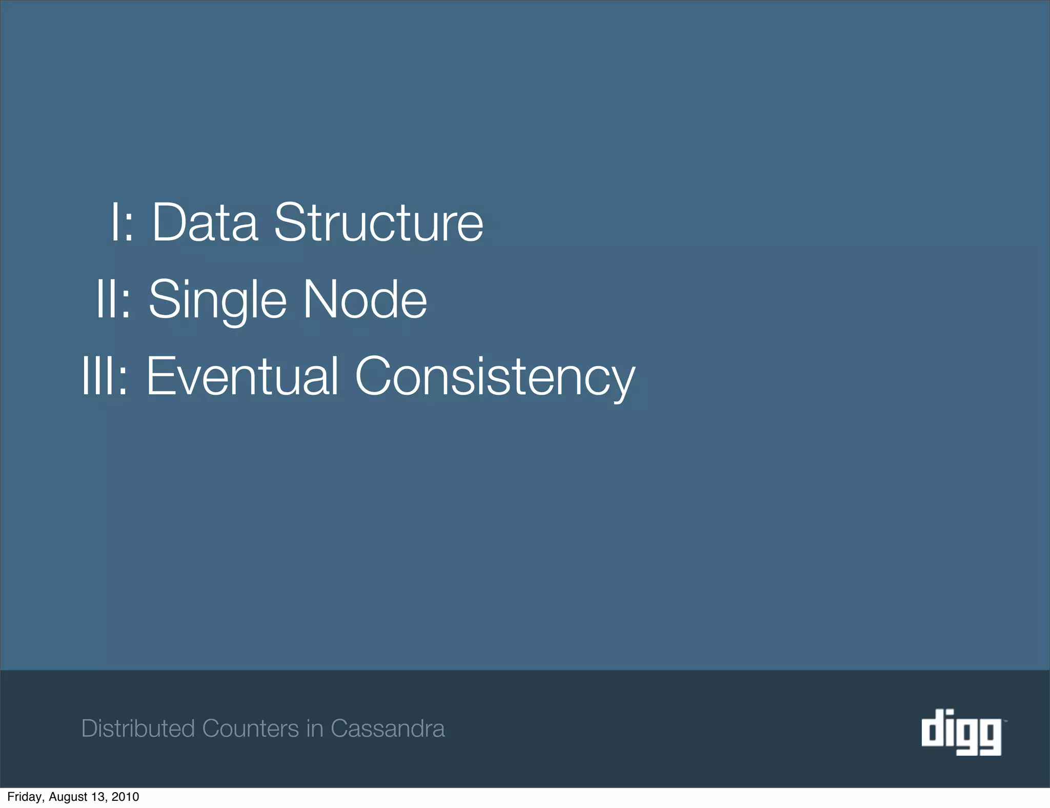I: Data Structure
             II: Single Node
            III: Eventual Consistency




            Distributed Counters in Cassandra

Friday, August 13, 2010
 