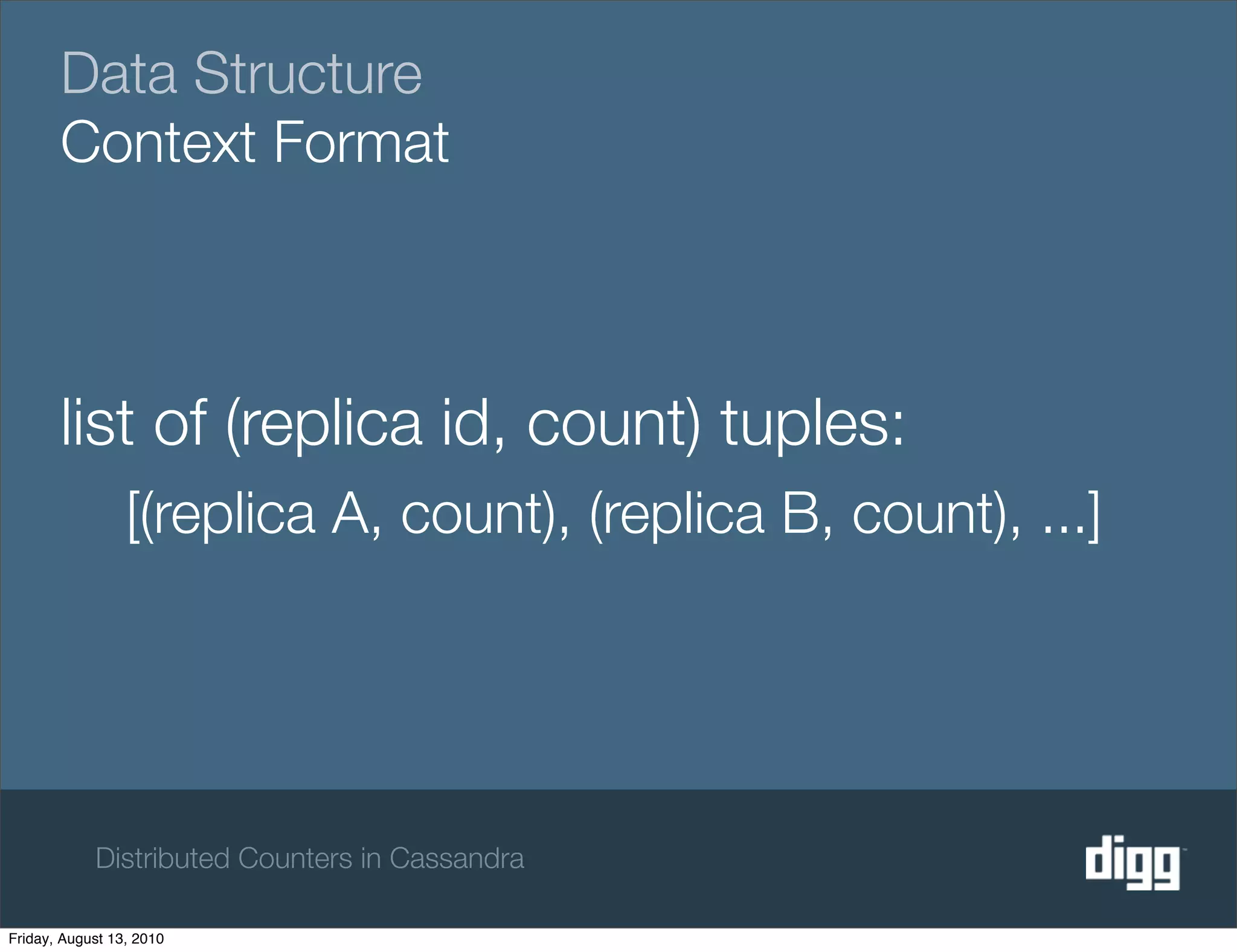Data Structure
       Context Format



       list of (replica id, count) tuples:
                 [(replica A, count), (replica B, count), ...]




            Distributed Counters in Cassandra

Friday, August 13, 2010
 