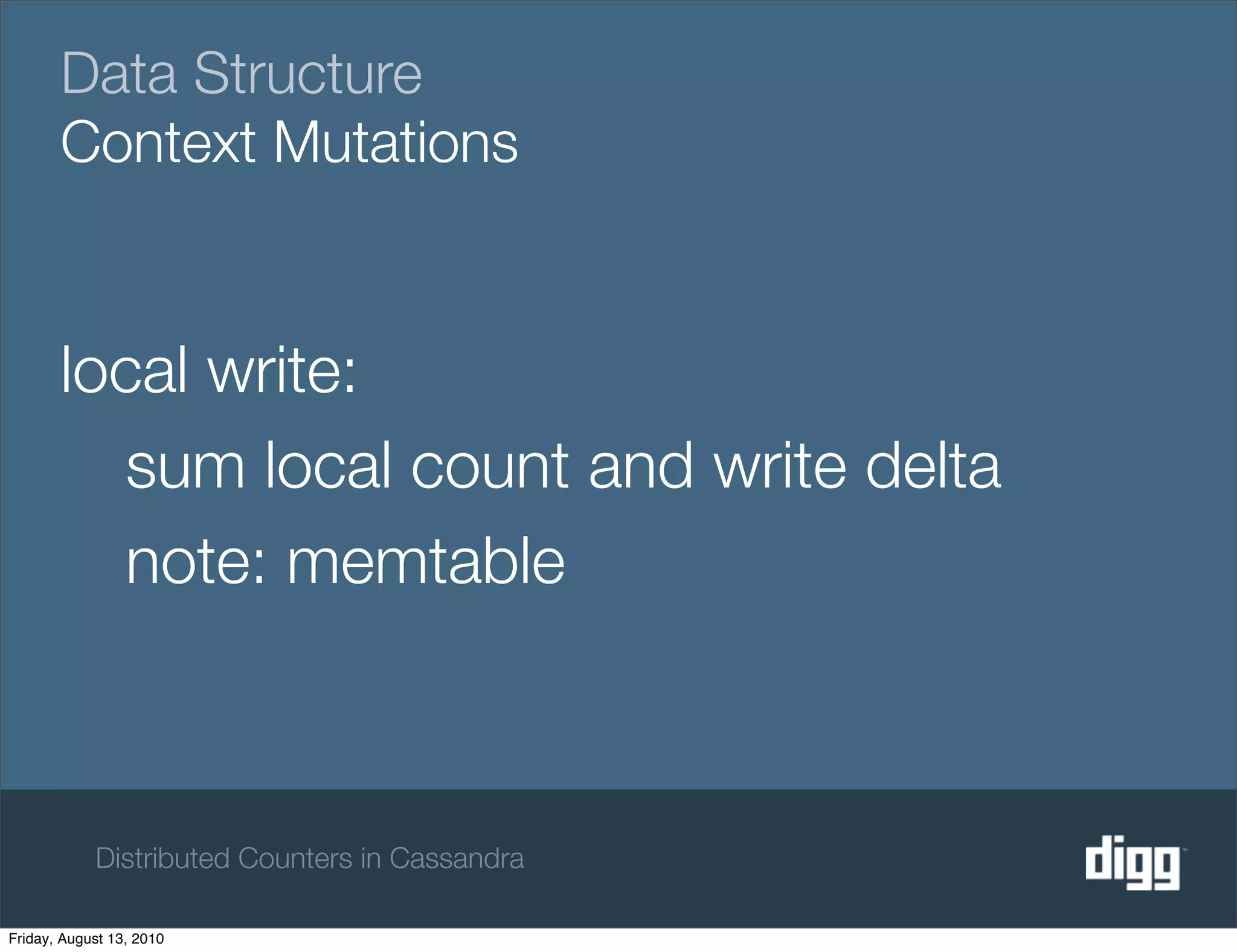 Data Structure
       Context Mutations


       local write:
         sum local count and write delta
         note: memtable



            Distributed Counters in Cassandra

Friday, August 13, 2010
 