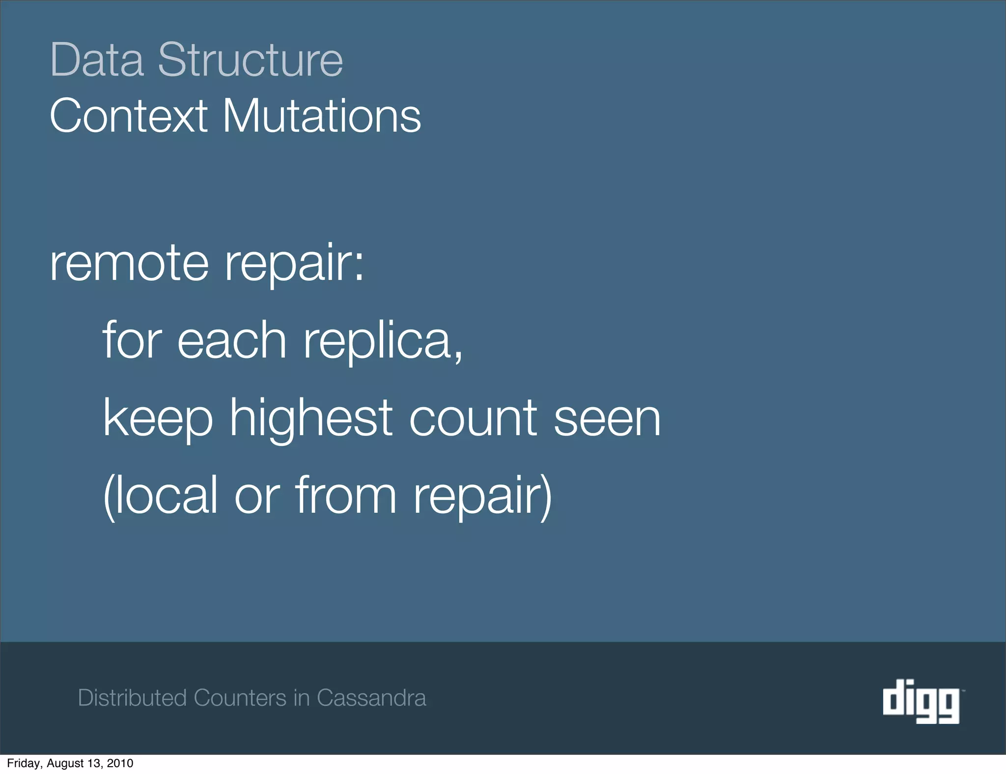 Data Structure
       Context Mutations


       remote repair:
         for each replica,
         keep highest count seen
         (local or from repair)


            Distributed Counters in Cassandra

Friday, August 13, 2010
 