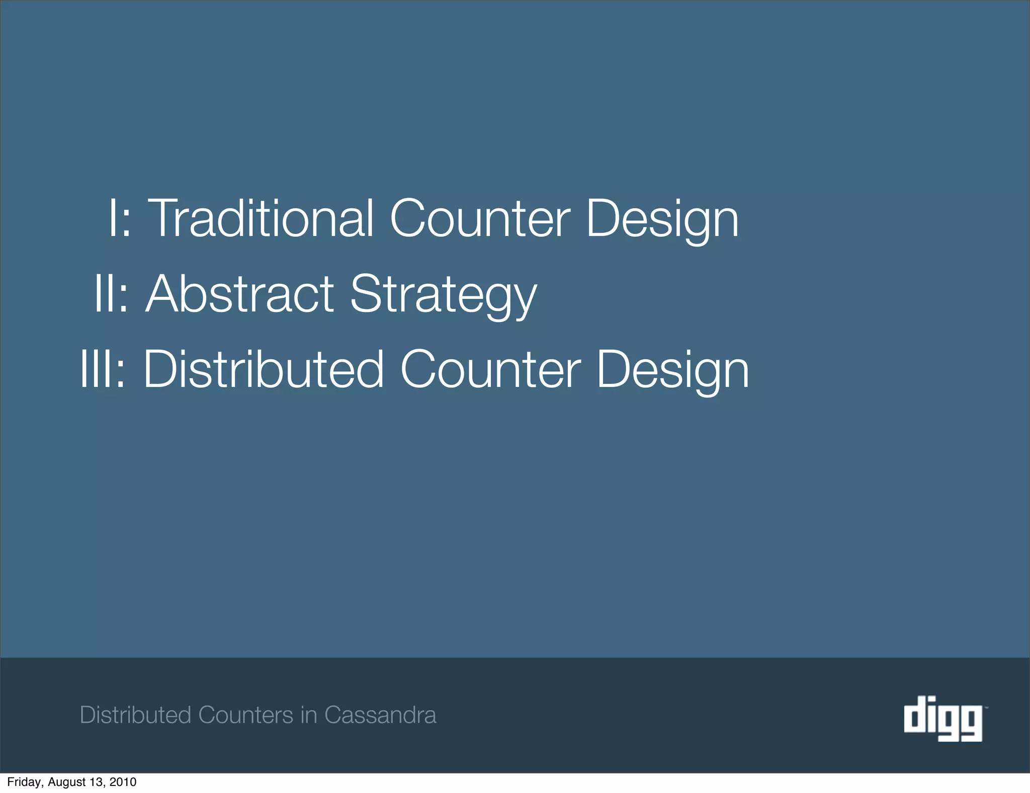 I: Traditional Counter Design
             II: Abstract Strategy
            III: Distributed Counter Design




            Distributed Counters in Cassandra

Friday, August 13, 2010
 