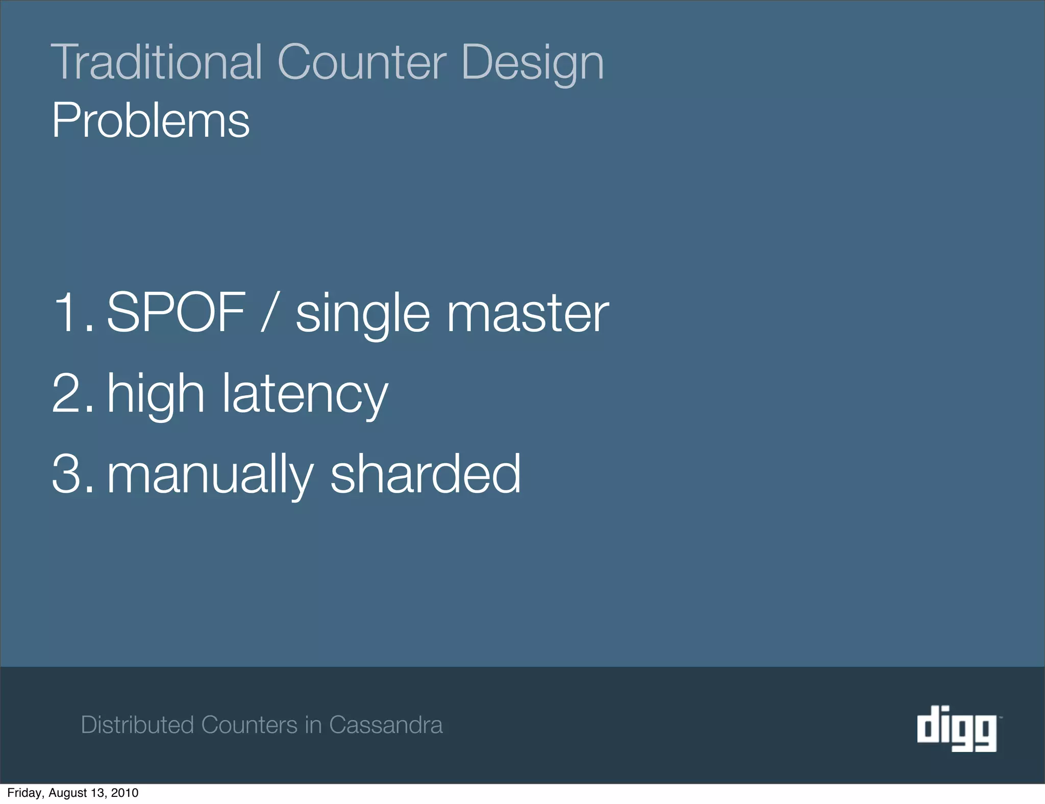 Traditional Counter Design
       Problems


       1. SPOF / single master
       2. high latency
       3. manually sharded



            Distributed Counters in Cassandra

Friday, August 13, 2010
 