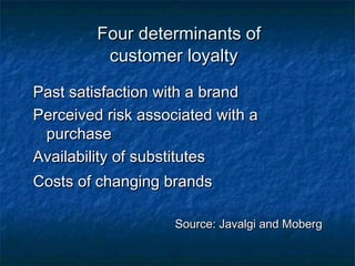 FFoouurr ddeetteerrmmiinnaannttss ooff 
ccuussttoommeerr llooyyaallttyy 
PPaasstt ssaattiissffaaccttiioonn wwiitthh aa bbrraanndd 
PPeerrcceeiivveedd rriisskk aassssoocciiaatteedd wwiitthh aa 
ppuurrcchhaassee 
AAvvaaiillaabbiilliittyy ooff ssuubbssttiittuutteess 
CCoossttss ooff cchhaannggiinngg bbrraannddss 
SSoouurrccee:: JJaavvaallggii aanndd MMoobbeerrgg 
 