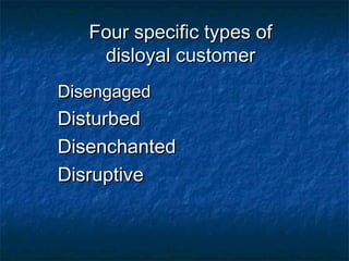 FFoouurr ssppeecciiffiicc ttyyppeess ooff 
ddiissllooyyaall ccuussttoommeerr 
DDiisseennggaaggeedd 
DDiissttuurrbbeedd 
DDiisseenncchhaanntteedd 
DDiissrruuppttiivvee 
 