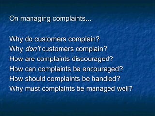 OOnn mmaannaaggiinngg ccoommppllaaiinnttss...... 
WWhhyy ddoo ccuussttoommeerrss ccoommppllaaiinn?? 
WWhhyy ddoonn’’tt ccuussttoommeerrss ccoommppllaaiinn?? 
HHooww aarree ccoommppllaaiinnttss ddiissccoouurraaggeedd?? 
HHooww ccaann ccoommppllaaiinnttss bbee eennccoouurraaggeedd?? 
HHooww sshhoouulldd ccoommppllaaiinnttss bbee hhaannddlleedd?? 
WWhhyy mmuusstt ccoommppllaaiinnttss bbee mmaannaaggeedd wweellll?? 
 