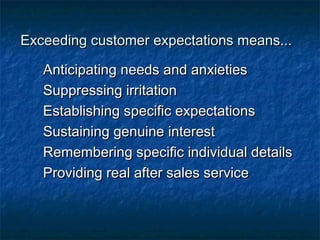 Exceeding ccuussttoommeerr eexxppeeccttaattiioonnss mmeeaannss...... 
AAnnttiicciippaattiinngg nneeeeddss aanndd aannxxiieettiieess 
SSuupppprreessssiinngg iirrrriittaattiioonn 
EEssttaabblliisshhiinngg ssppeecciiffiicc eexxppeeccttaattiioonnss 
SSuussttaaiinniinngg ggeennuuiinnee iinntteerreesstt 
RReemmeemmbbeerriinngg ssppeecciiffiicc iinnddiivviidduuaall ddeettaaiillss 
PPrroovviiddiinngg rreeaall aafftteerr ssaalleess sseerrvviiccee 
 
