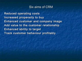 SSiixx aaiimmss ooff CCRRMM 
RReedduucceedd ooppeerraattiinngg ccoossttss 
IInnccrreeaasseedd pprrooppeennssiittyy ttoo bbuuyy 
EEnnhhaanncceedd ccuussttoommeerr aanndd ccoommppaannyy iimmaaggee 
AAdddd vvaalluuee ttoo tthhee ccuussttoommeerr rreellaattiioonnsshhiipp 
EEnnhhaanncceedd aabbiilliittyy ttoo ttaarrggeett 
TTrraacckk ccuussttoommeerr bbeehhaavviioouurr pprrooffiittaabbllyy 
 