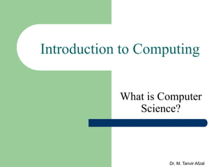 Dr. M. Tanvir Afzal
Introduction to Computing
What is Computer
Science?
 