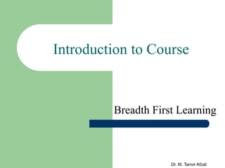 Dr. M. Tanvir Afzal
Introduction to Course
Breadth First Learning
 