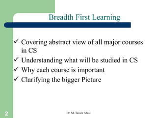2
Breadth First Learning
 Covering abstract view of all major courses
in CS
 Understanding what will be studied in CS
 ...