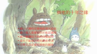 與他的十年之緣
• 國小下課時在操場跟朋友追他
• 國小進入資優班終於能認識他
• 國中繼續每天與他增進感情
• 高中不能每天與他親密交流
• 大學又決定重拾與他的關係
 