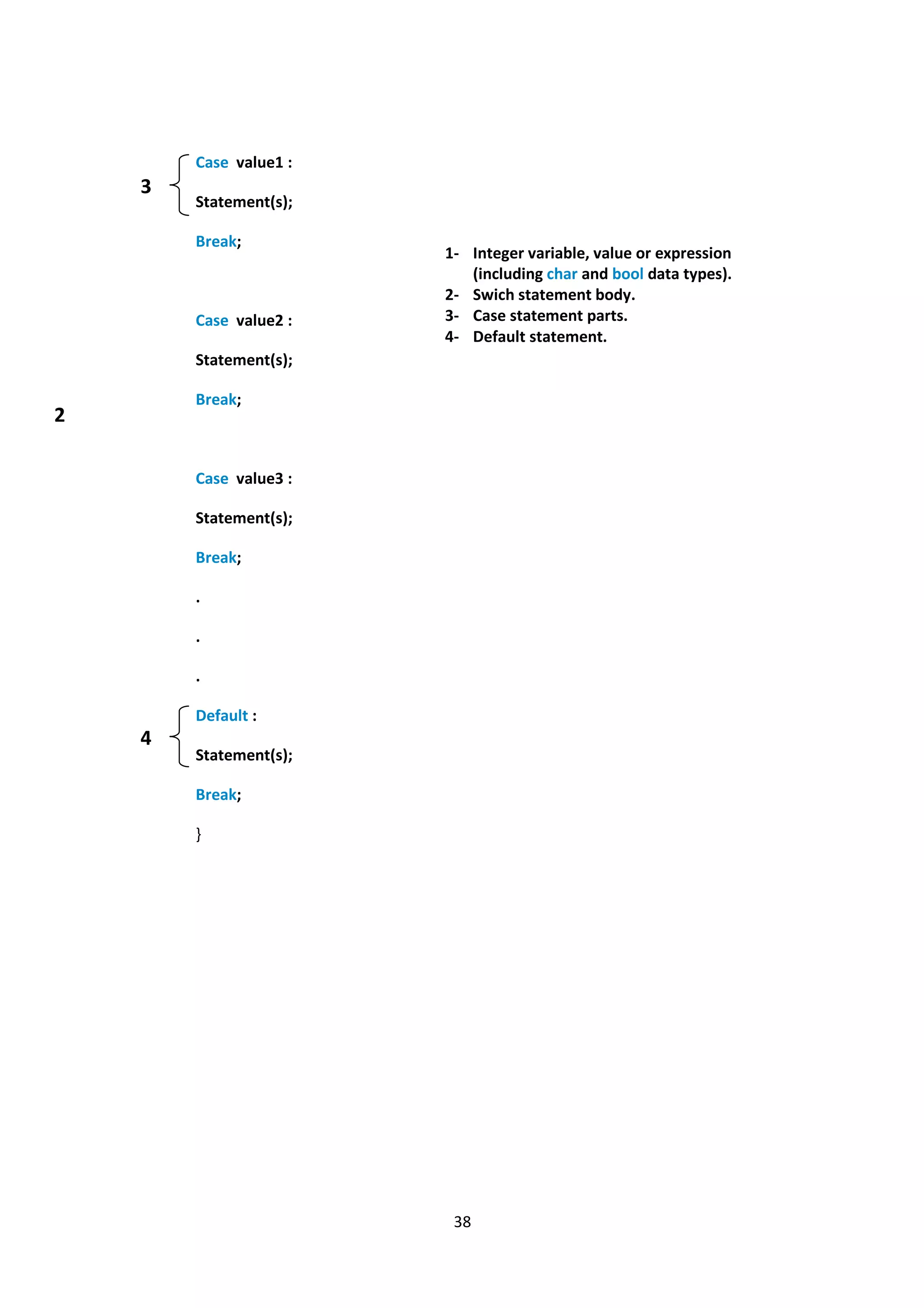 38
Case value1 :
Statement(s);
Break;
Case value2 :
Statement(s);
Break;
Case value3 :
Statement(s);
Break;
.
.
.
Default :
Statement(s);
Break;
}
2
3
4
1- Integer variable, value or expression
(including char and bool data types).
2- Swich statement body.
3- Case statement parts.
4- Default statement.
 