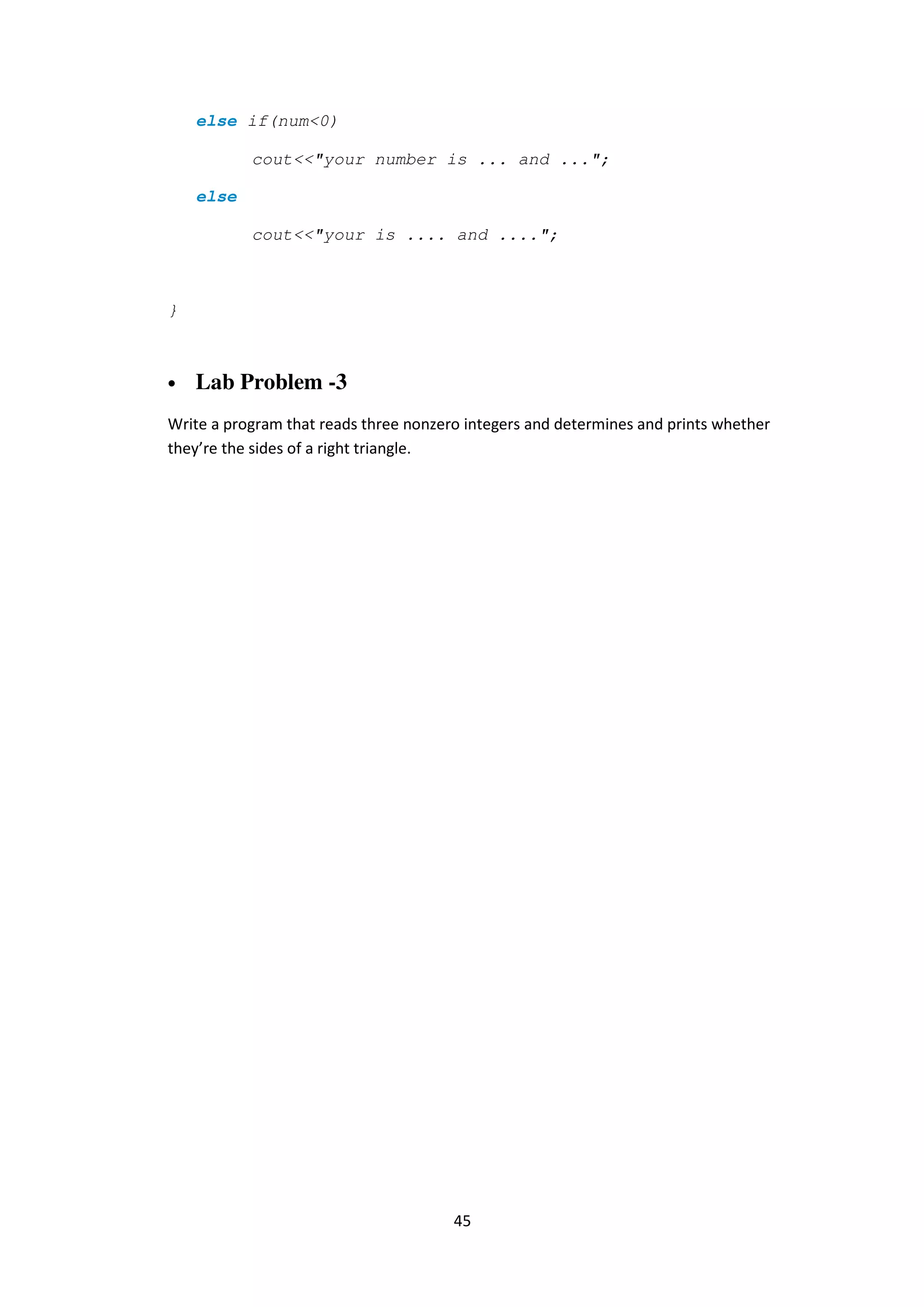 45
else if(num<0)
cout<<"your number is ... and ...";
else
cout<<"your is .... and ....";
}
• Lab Problem -3
Write a program that reads three nonzero integers and determines and prints whether
they’re the sides of a right triangle.
 