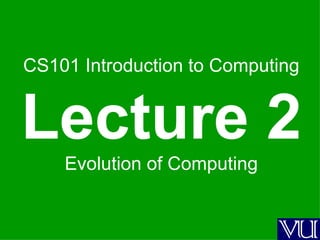 CS101 Introduction to Computing Lecture 2 Evolution of Computing 