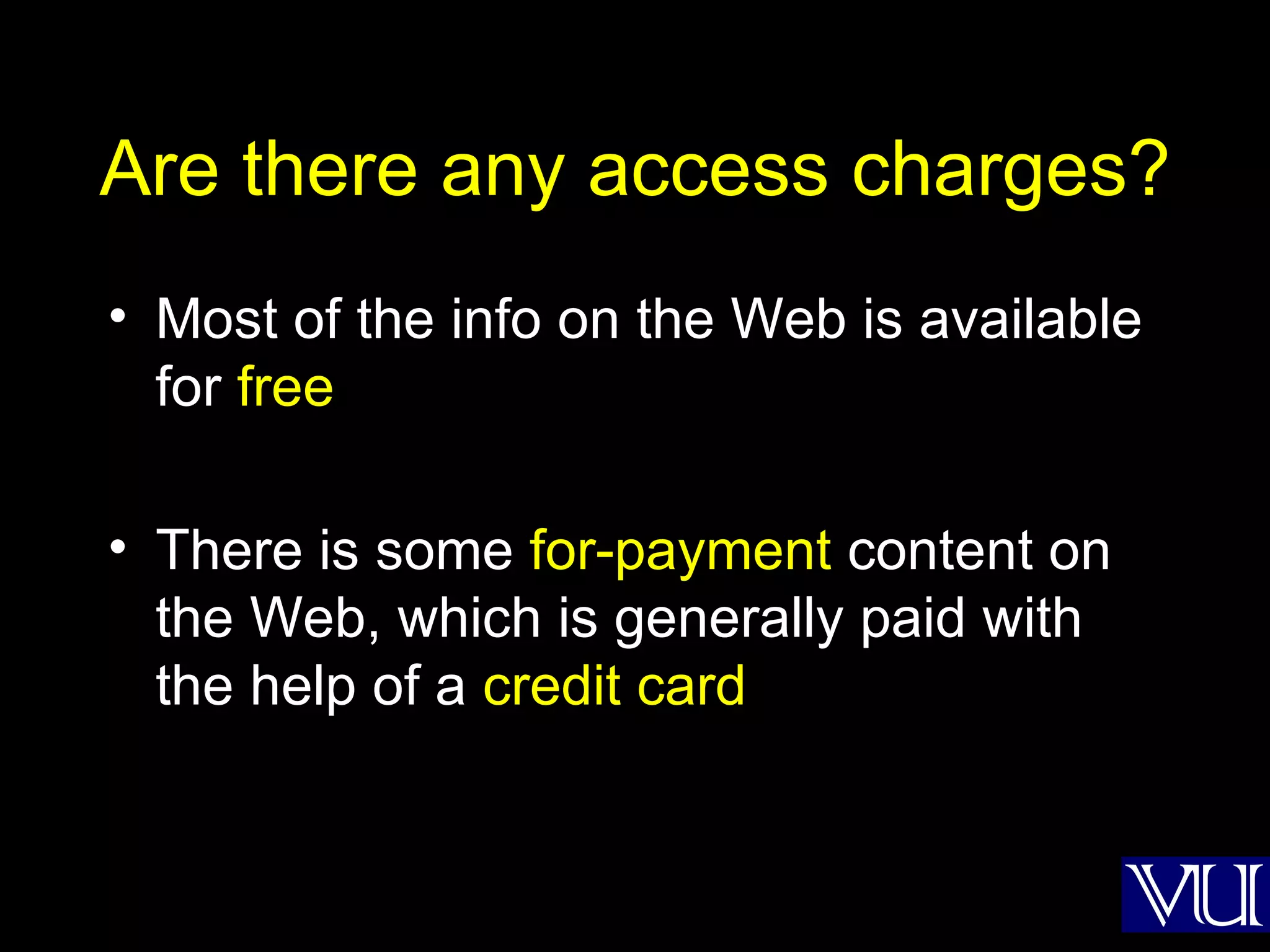 Are there any access charges? Most of the info on the Web is available for  free There is some  for-payment  content on the Web, which is generally paid with the help of a  credit card 