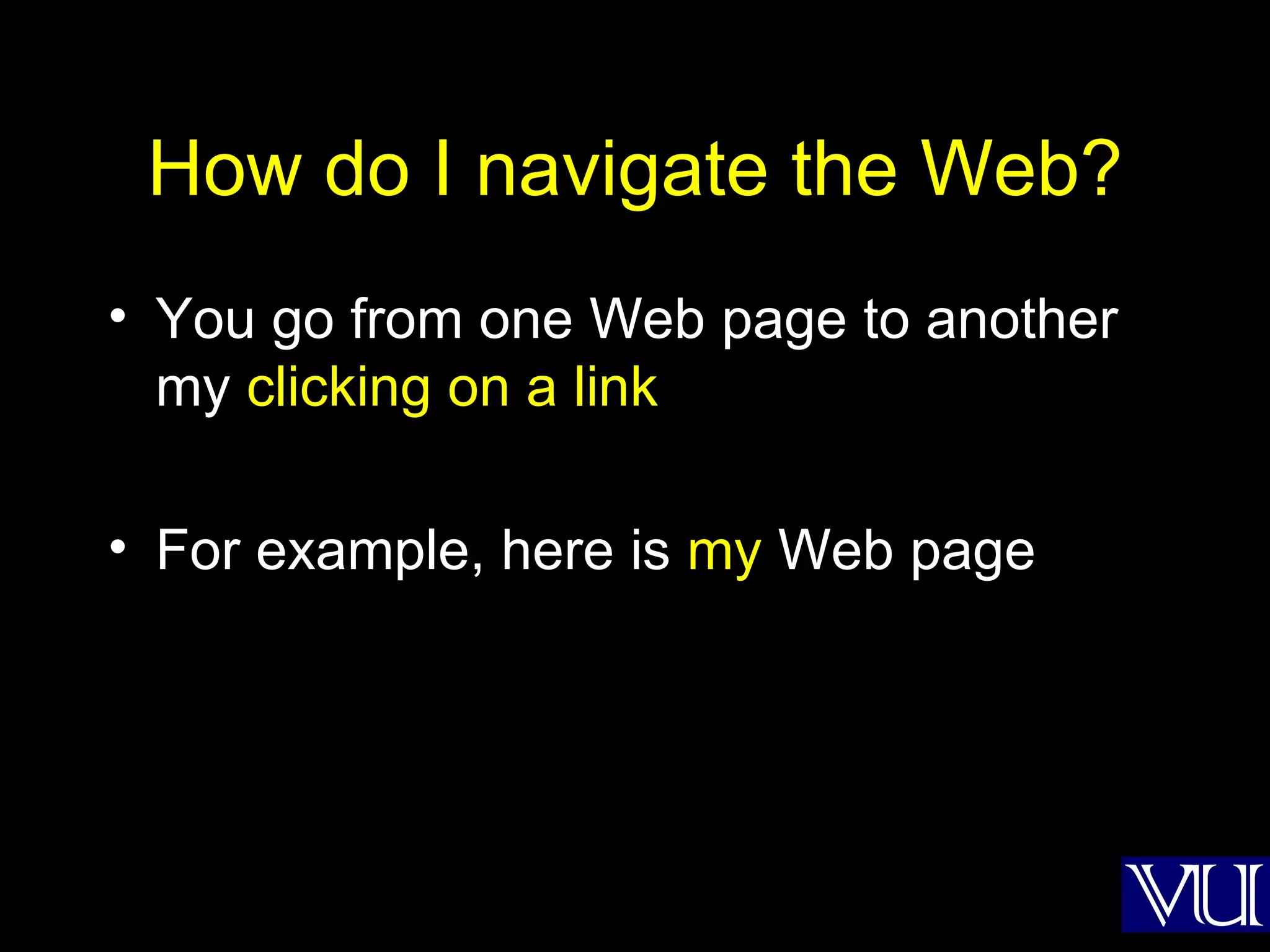 How do I navigate the Web? You go from one Web page to another my  clicking on a link For example, here is  my  Web page 