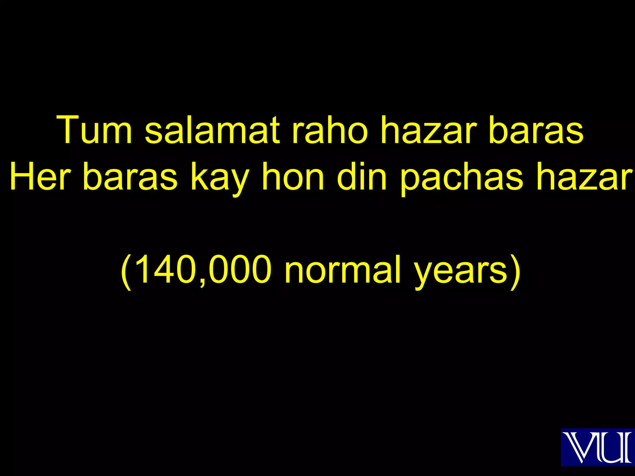 Tum salamat raho hazar baras Her baras kay hon din pachas hazar (140,000 normal years) 