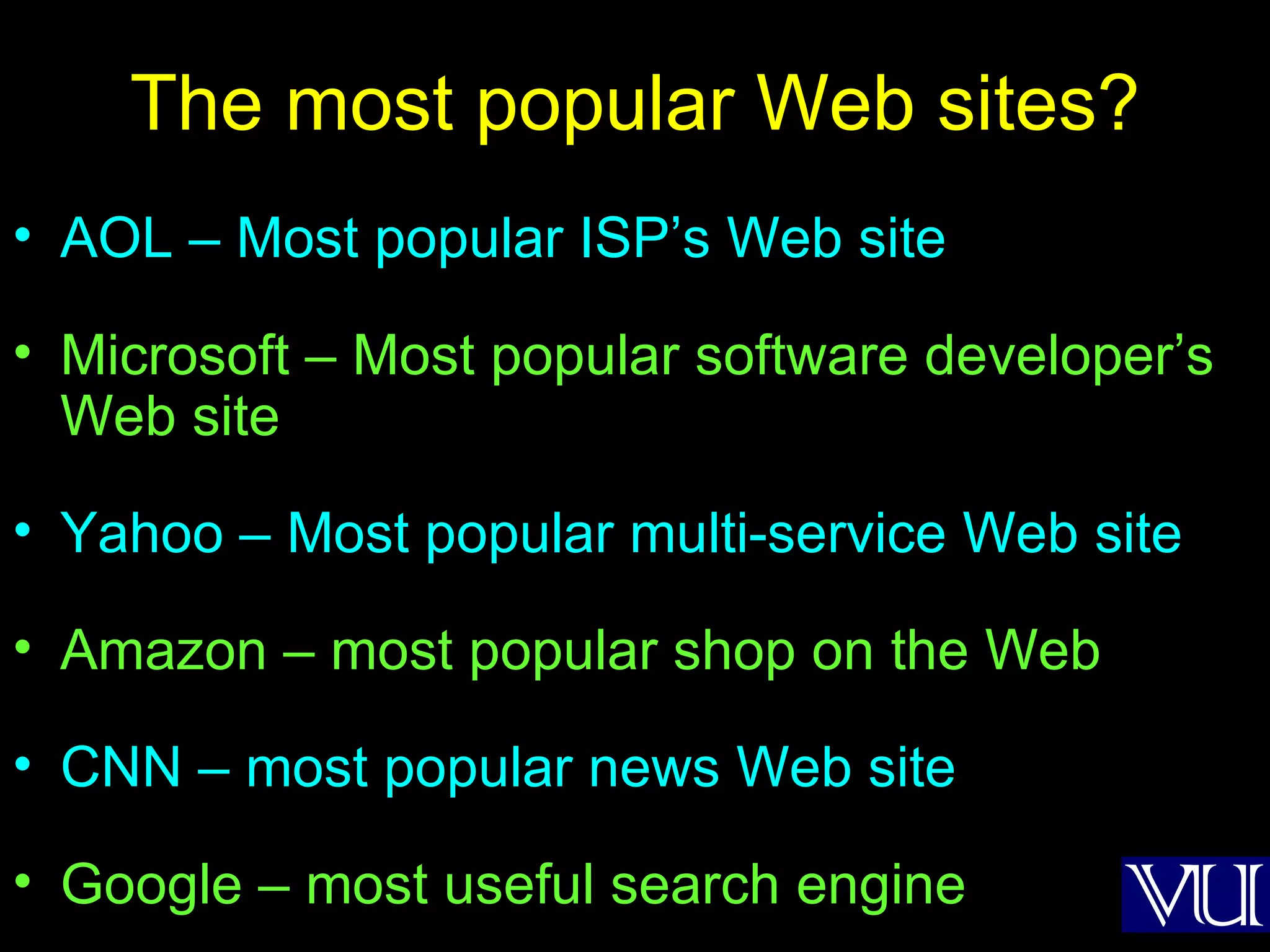 The most popular Web sites? AOL – Most popular ISP’s Web site Microsoft – Most popular software developer’s Web site Yahoo – Most popular multi-service Web site Amazon – most popular shop on the Web CNN – most popular news Web site Google – most useful search engine 