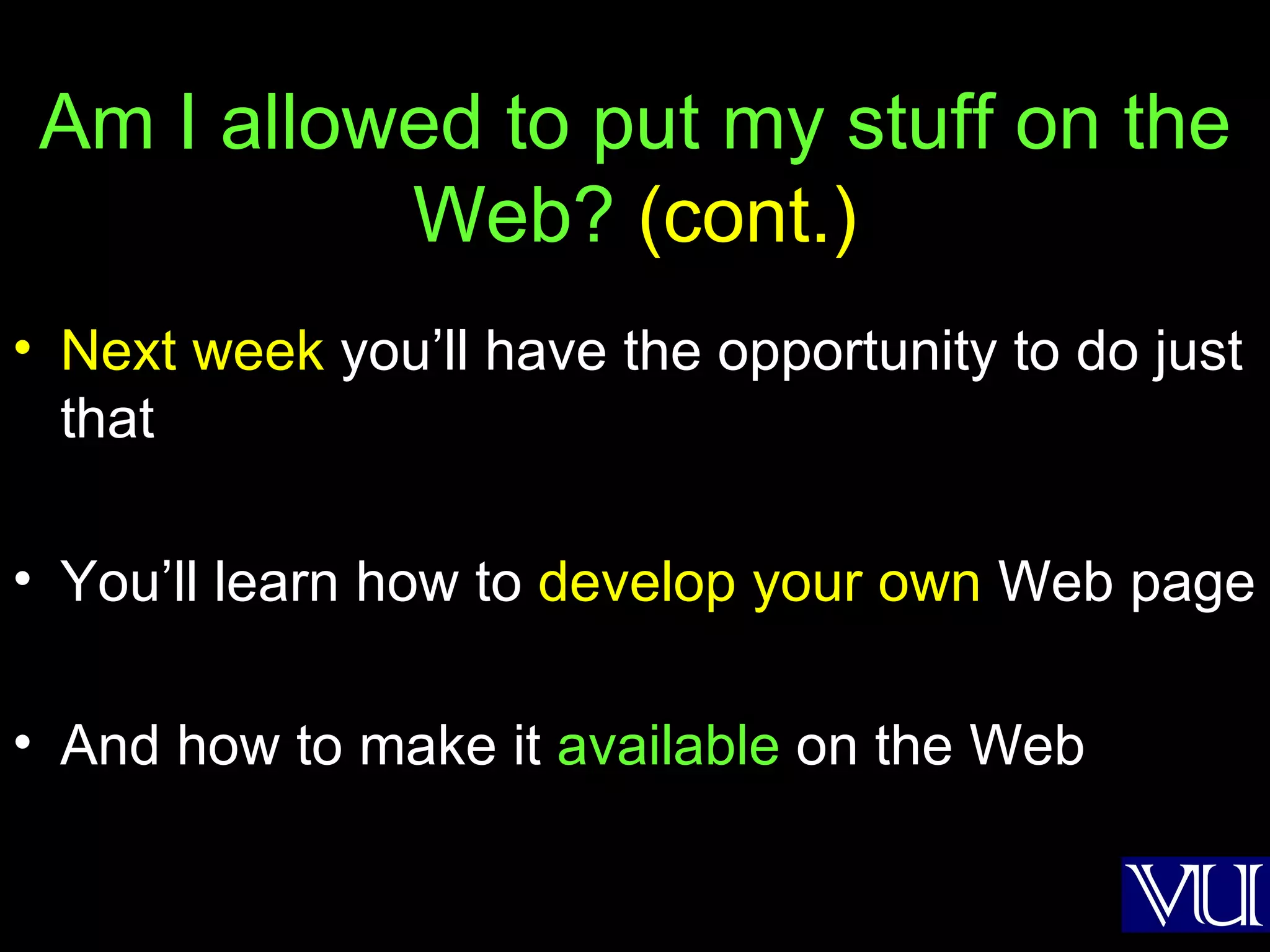 Am I allowed to put my stuff on the Web?  (cont.) Next week  you’ll have the opportunity to do just that You’ll learn how to  develop your own  Web page And how to make it  available  on the Web 