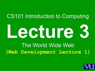 CS101 Introduction to Computing Lecture 3 The World Wide Web (Web Development Lecture 1) 