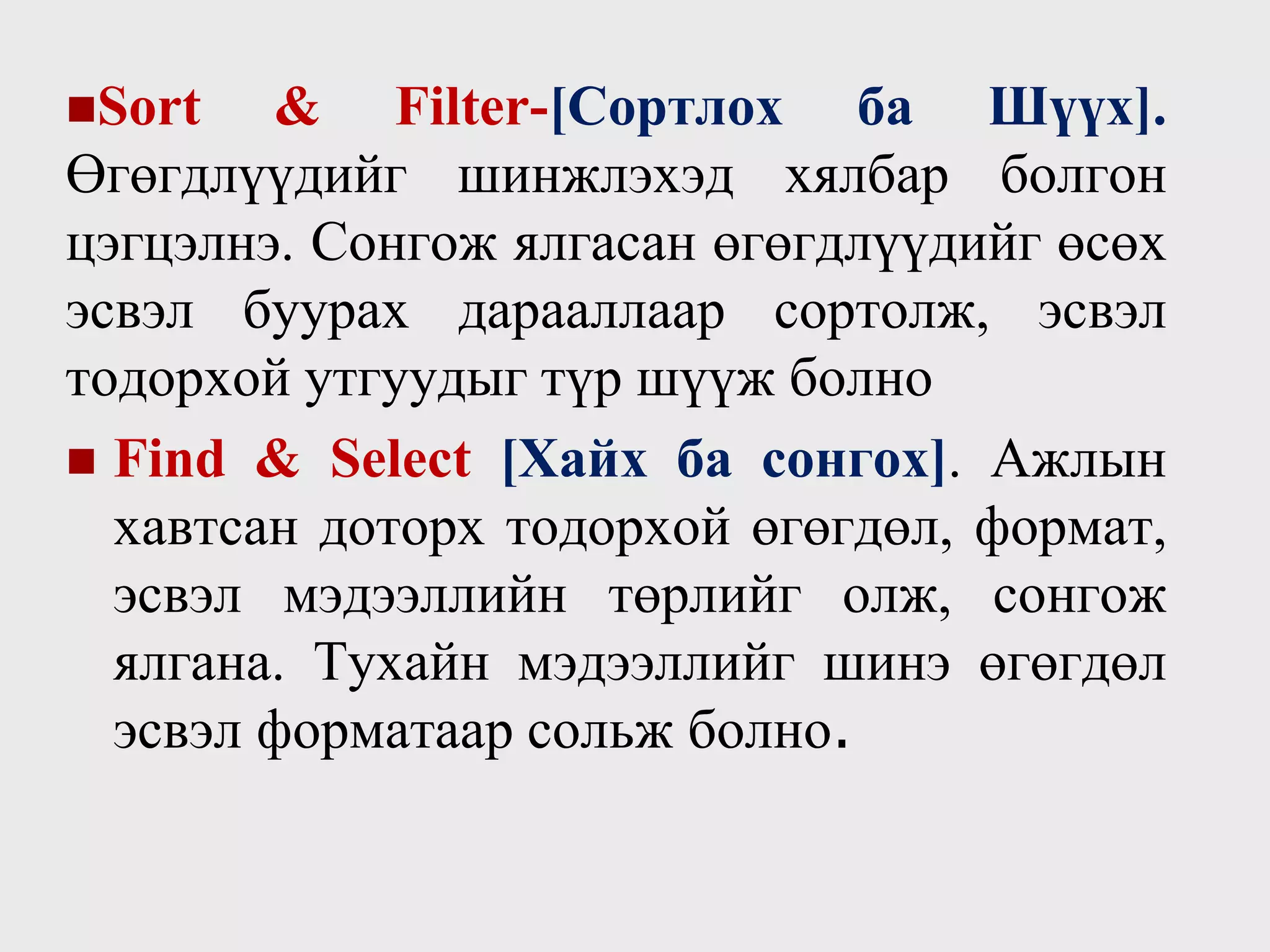 Sort & Filter-[Сортлох ба Шүүх].
Өгөгдлүүдийг шинжлэхэд хялбар болгон
цэгцэлнэ. Сонгож ялгасан өгөгдлүүдийг өсөх
эсвэл буурах дарааллаар сортолж, эсвэл
тодорхой утгуудыг түр шүүж болно
 Find & Select [Хайх ба сонгох]. Ажлын
хавтсан доторх тодорхой өгөгдөл, формат,
эсвэл мэдээллийн төрлийг олж, сонгож
ялгана. Тухайн мэдээллийг шинэ өгөгдөл
эсвэл форматаар сольж болно.
 