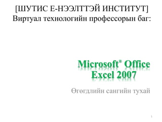 [ШУТИС Е-НЭЭЛТТЭЙ ИНСТИТУТ]
Виртуал технологийн профессорын баг:
Өгөгдлийн сангийн тухай
1
Microsoft®
Office
Excel 2007
 