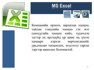 MS Excel
Компанийн орлого, зарлагын тооцоо,
тайлан тэнцлийн тооцоо гэх мэт
санхүүгийн тооцоо хийх, түүнчлэн
эдгээр нь ирээдүйд үр ашиг нь үнээс
хамаарч хэрхэн өөрчлөгдөхийг
урьдчилан тооцоолох, мэдээлэл гаргах
зэргээр ажиллах боломжтой.
42
 