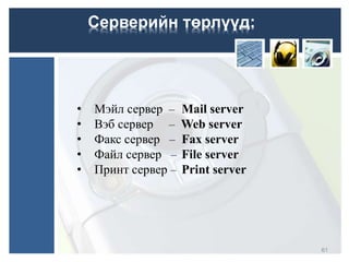 • Мэйл сервер – Mail server
• Вэб сервер – Web server
• Факс сервер – Fax server
• Файл сервер – File server
• Принт сервер – Print server
61
Серверийн төрлүүд:
 