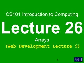 1
CS101 Introduction to Computing
Lecture 26Arrays
(Web Development Lecture 9)
 