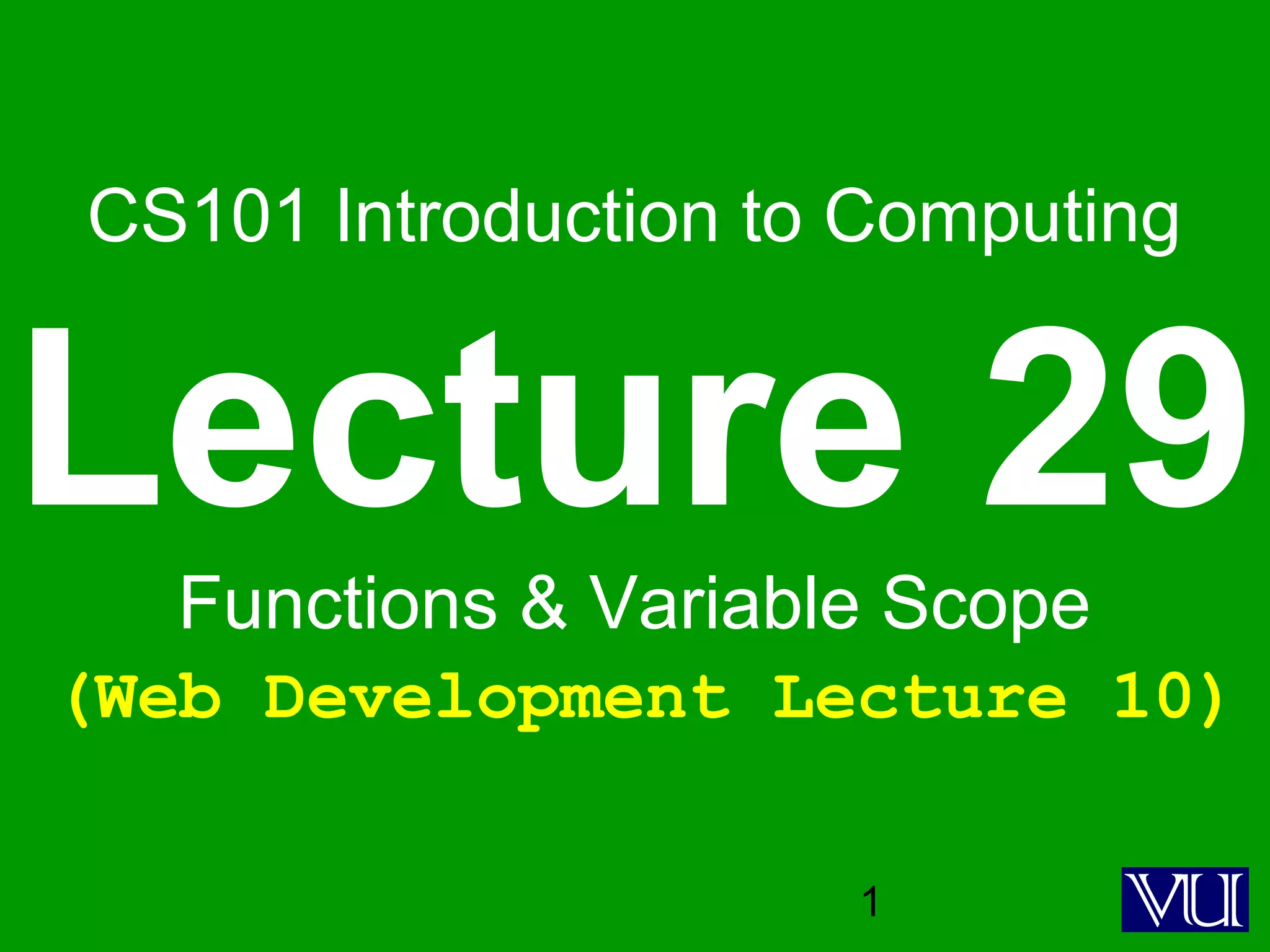 1
CS101 Introduction to Computing
Lecture 29Functions & Variable Scope
(Web Development Lecture 10)
 