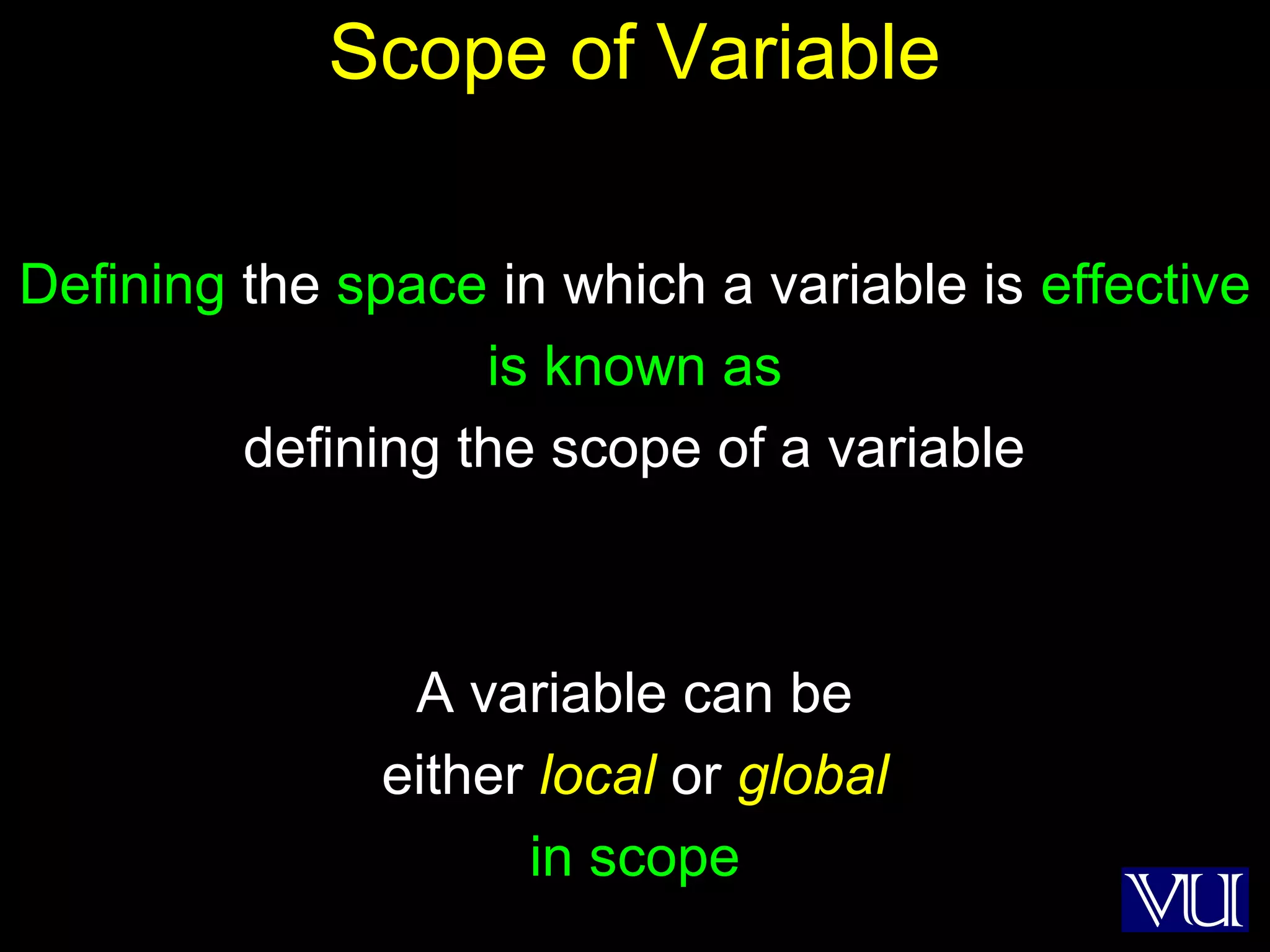 36
Scope of Variable
Defining the space in which a variable is effective
is known as
defining the scope of a variable
A variable can be
either local or global
in scope
 