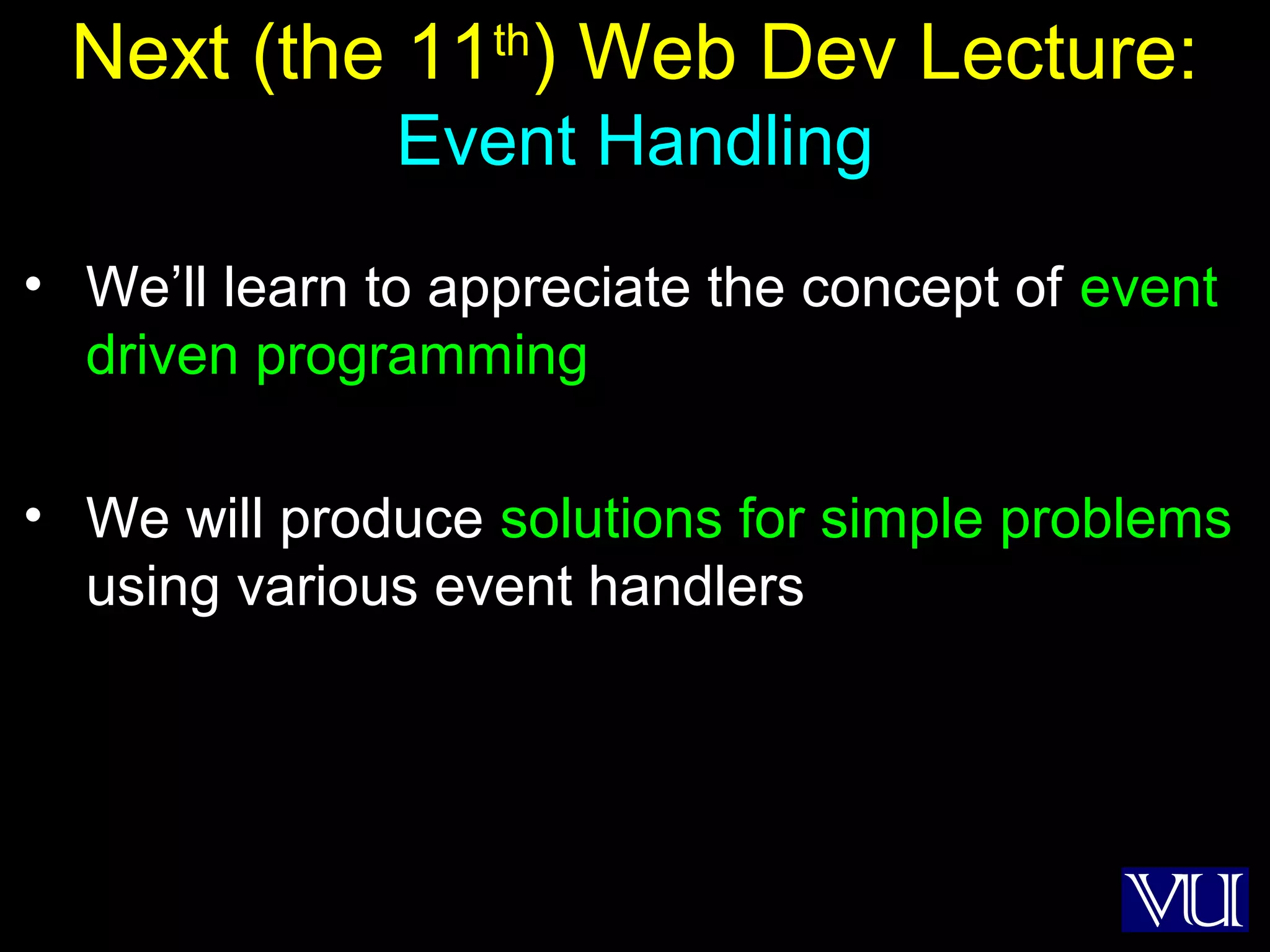 56
Next (the 11th
) Web Dev Lecture:
Event Handling
• We’ll learn to appreciate the concept of event
driven programming
• We will produce solutions for simple problems
using various event handlers
 